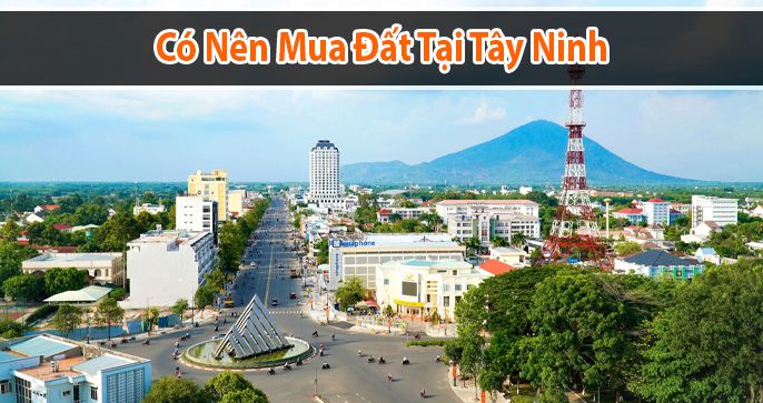 Trả lời câu hỏi: Có nên mua đất Tây Ninh hay không? - Blog bất động sản